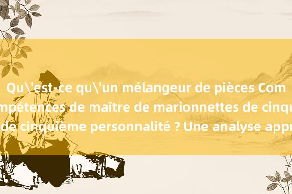 Qu'est-ce qu'un mélangeur de pièces Comment utiliser les compétences de maître de marionnettes de cinquième personnalité ? Une analyse approfondie arrive !