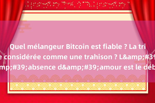 Quel mélangeur Bitcoin est fiable ? La tricherie mentale est-elle considérée comme une trahison ? L&#39;absence d&#39;amour est le début de la tricherie.