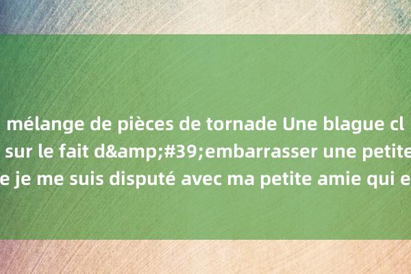 mélange de pièces de tornade Une blague classique et hilarante sur le fait d&#39;embarrasser une petite amie. Lorsque je me suis disputé avec ma petite amie qui entretenait une relation à distance