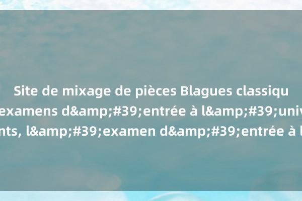 Site de mixage de pièces Blagues classiques hilarantes sur les examens d&#39;entrée à l&#39;université embarrassants, l&#39;examen d&#39;entrée à l&#39;université a lieu demain ! S