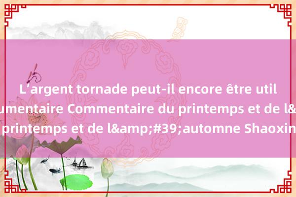 L’argent tornade peut-il encore être utilisé ? Contexte du documentaire Commentaire du printemps et de l&#39;automne Shaoxing (1)