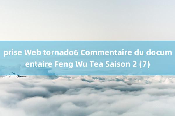 prise Web tornado6 Commentaire du documentaire Feng Wu Tea Saison 2 (7)